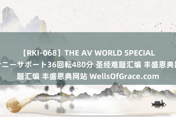 【RKI-068】THE AV WORLD SPECIAL あなただけに 最高のオナニーサポート36回転480分 圣经难题汇编 丰盛恩典网站 WellsOfGrace.com