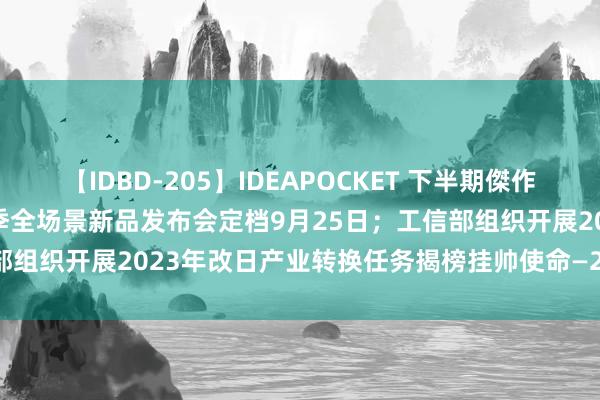 【IDBD-205】IDEAPOCKET 下半期傑作集2009 千家早报|华为秋季全场景新品发布会定档9月25日；工信部组织开展2023年改日产业转换任务揭榜挂帅使命—2023年9月15日