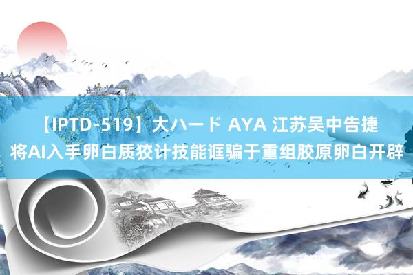 【IPTD-519】大ハード AYA 江苏吴中告捷将AI入手卵白质狡计技能诓骗于重组胶原卵白开辟