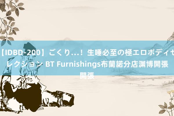 【IDBD-200】ごくり…！生唾必至の極エロボディセレクション BT Furnishings布蘭諾分店渊博開張