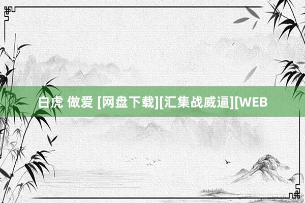 白虎 做爱 [网盘下载][汇集战威逼][WEB