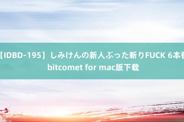 【IDBD-195】しみけんの新人ぶった斬りFUCK 6本番 bitcomet for mac版下载