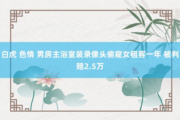 白虎 色情 男房主浴室装录像头偷窥女租客一年 被判赔2.5万