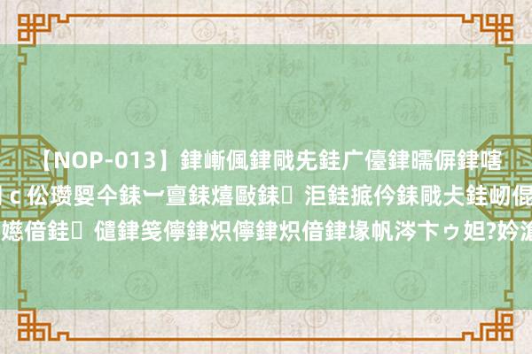 【NOP-013】銉嶃偑銉戙兂銈广儓銉曘偋銉嗐偅銉冦偡銉er.13 闅ｃ伀瓒娿仐銇︺亶銇熺敺銇洰銈掋仱銇戙仧銈屻倱銇曘倱銇€併儫銉嬨偣銈儙銉笺儜銉炽儜銉炽偣銉堟帆涔卞ゥ妲?妗滄湪銈屻倱 须眉在女茅厕偷拍，被迅速扭送派出所