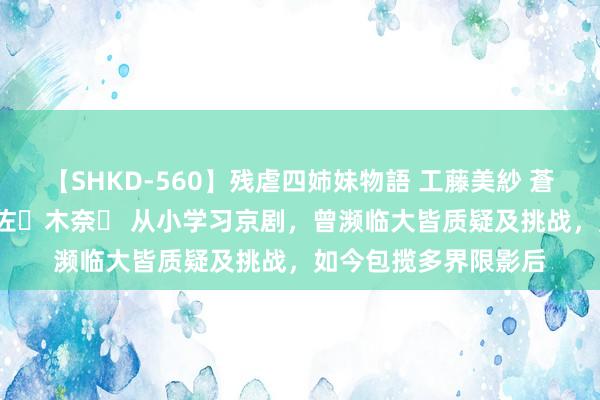 【SHKD-560】残虐四姉妹物語 工藤美紗 蒼井さくら 中谷美結 佐々木奈々 从小学习京剧，曾濒临大皆质疑及挑战，如今包揽多界限影后