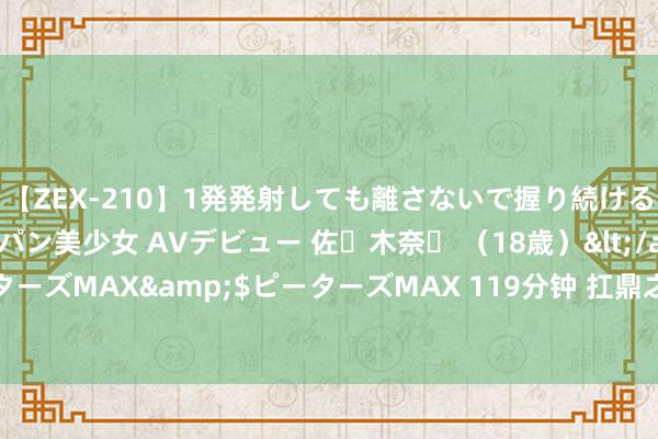 【ZEX-210】1発発射しても離さないで握り続けるチ○ポ大好きパイパン美少女 AVデビュー 佐々木奈々 （18歳）</a>2014-01-15ピーターズMAX&$ピーターズMAX 119分钟 扛鼎之作《杰作红包》，这个主角险些要封神！