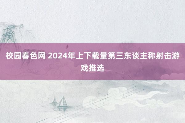 校园春色网 2024年上下载量第三东谈主称射击游戏推选