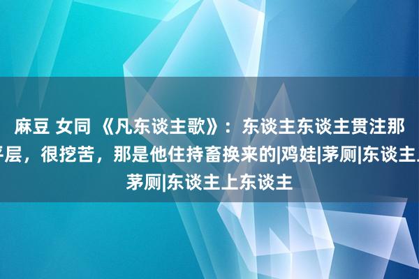 麻豆 女同 《凡东谈主歌》：东谈主东谈主贯注那隽的大平层，很挖苦，那是他住持畜换来的|鸡娃|茅厕|东谈主上东谈主