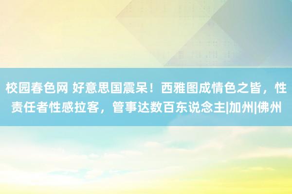 校园春色网 好意思国震呆！西雅图成情色之皆，性责任者性感拉客，管事达数百东说念主|加州|佛州