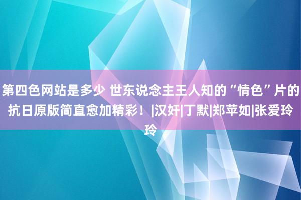 第四色网站是多少 世东说念主王人知的“情色”片的抗日原版简直愈加精彩！|汉奸|丁默|郑苹如|张爱玲