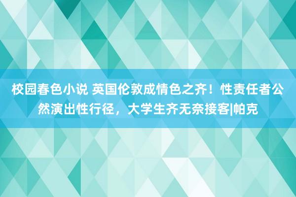 校园春色小说 英国伦敦成情色之齐！性责任者公然演出性行径，大学生齐无奈接客|帕克