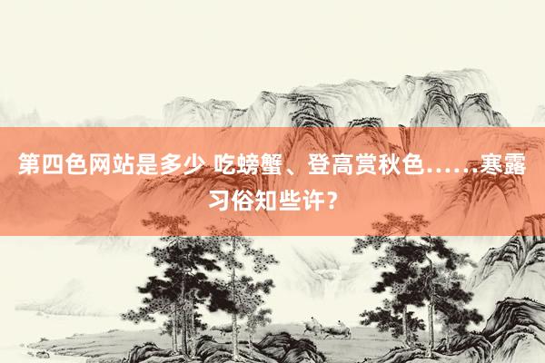 第四色网站是多少 吃螃蟹、登高赏秋色……寒露习俗知些许？