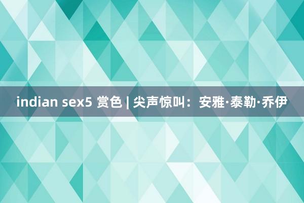 indian sex5 赏色 | 尖声惊叫：安雅·泰勒·乔伊