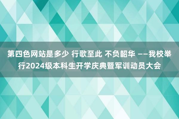 第四色网站是多少 行歌至此 不负韶华 ——我校举行2024级本科生开学庆典暨军训动员大会