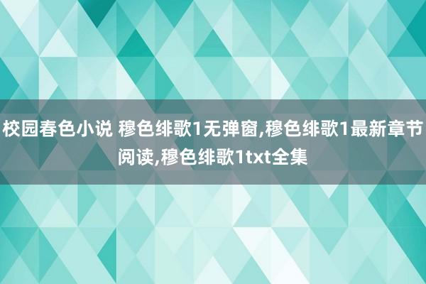 校园春色小说 穆色绯歌1无弹窗，穆色绯歌1最新章节阅读，穆色绯歌1txt全集