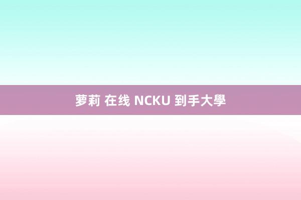 萝莉 在线 NCKU 到手大學