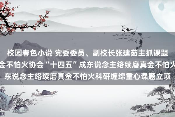 校园春色小说 党委委员、副校长张建茹主抓课题获中国成东说念主磨真金不怕火协会“十四五”成东说念主络续磨真金不怕火科研缠绵重心课题立项