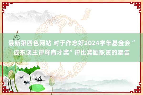 最新第四色网站 对于作念好2024学年基金会“成东谈主评释育才奖”评比奖励职责的奉告