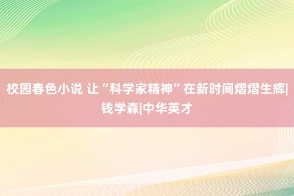 校园春色小说 让“科学家精神”在新时间熠熠生辉|钱学森|中华英才