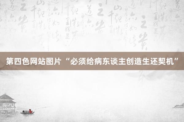 第四色网站图片 “必须给病东谈主创造生还契机”