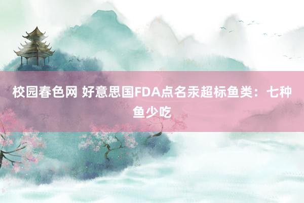 校园春色网 好意思国FDA点名汞超标鱼类：七种鱼少吃