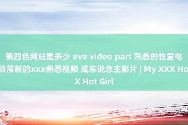 第四色网站是多少 eve video part 熟悉的性爱电影 只须簇新的xxx熟悉视频 成东说念主影片 | My XXX Hot Girl