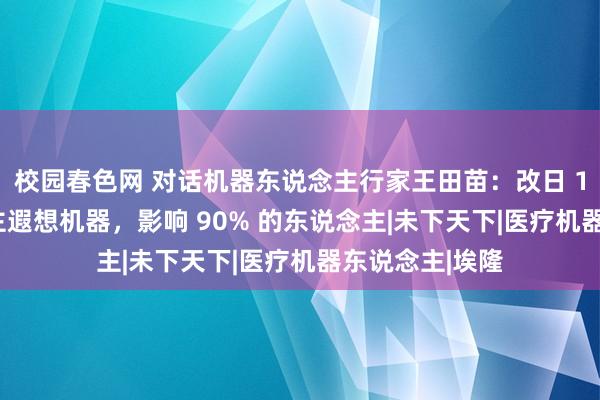 校园春色网 对话机器东说念主行家王田苗：改日 10% 的东说念主遐想机器，影响 90% 的东说念主|未下天下|医疗机器东说念主|埃隆