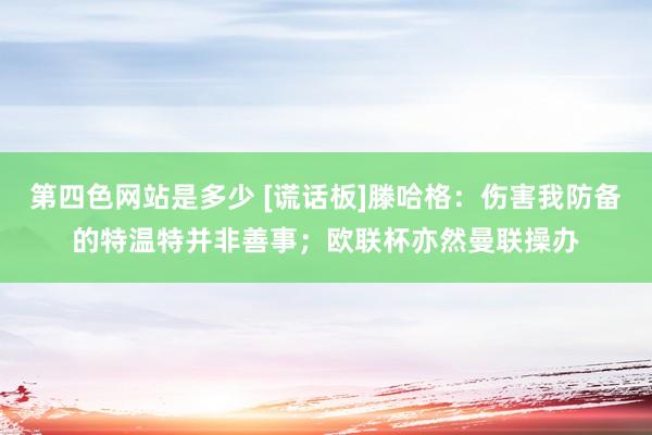 第四色网站是多少 [谎话板]滕哈格：伤害我防备的特温特并非善事；欧联杯亦然曼联操办