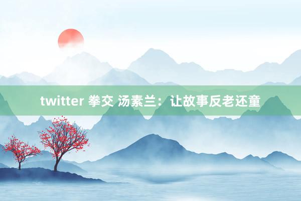 twitter 拳交 汤素兰：让故事反老还童