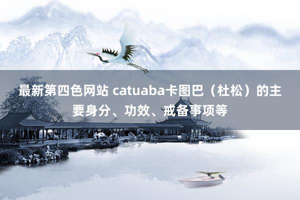 最新第四色网站 catuaba卡图巴（杜松）的主要身分、功效、戒备事项等