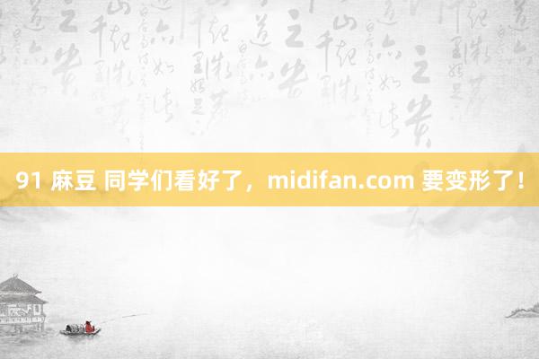 91 麻豆 同学们看好了，midifan.com 要变形了！