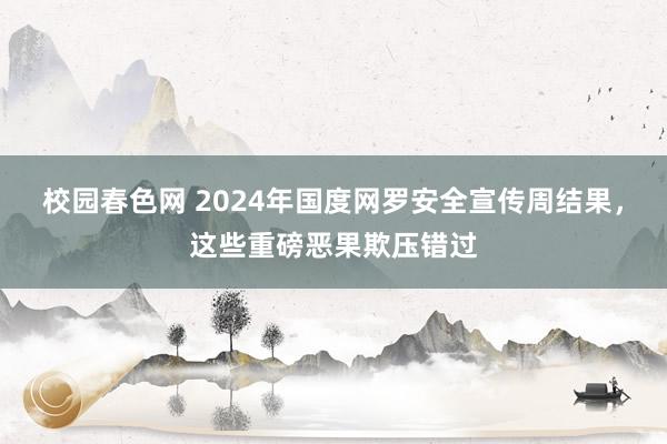 校园春色网 2024年国度网罗安全宣传周结果，这些重磅恶果欺压错过