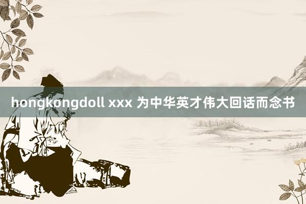 hongkongdoll xxx 为中华英才伟大回话而念书