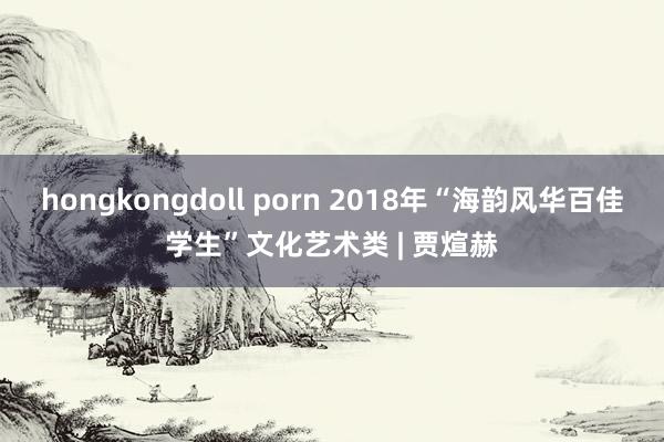 hongkongdoll porn 2018年“海韵风华百佳学生”文化艺术类 | 贾煊赫