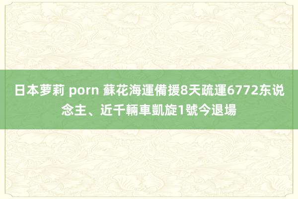 日本萝莉 porn 蘇花海運備援8天疏運6772东说念主、近千輛車　凱旋1號今退場