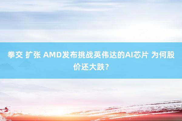 拳交 扩张 AMD发布挑战英伟达的AI芯片 为何股价还大跌？