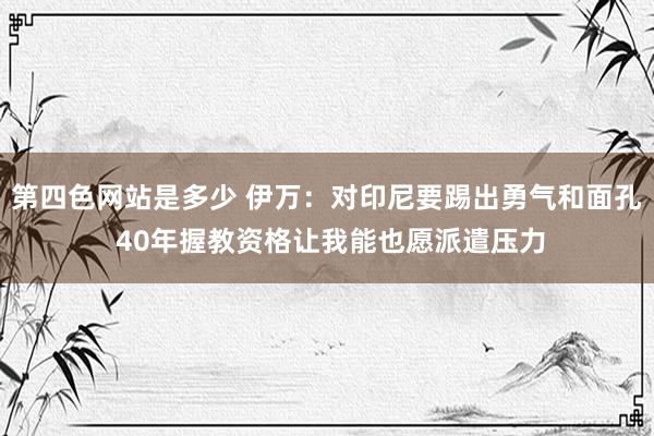 第四色网站是多少 伊万：对印尼要踢出勇气和面孔 40年握教资格让我能也愿派遣压力