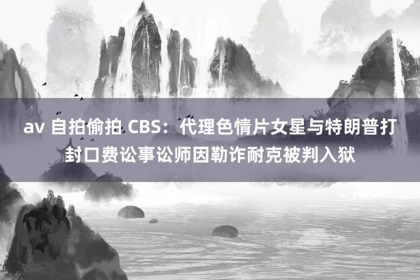 av 自拍偷拍 CBS：代理色情片女星与特朗普打封口费讼事讼师因勒诈耐克被判入狱