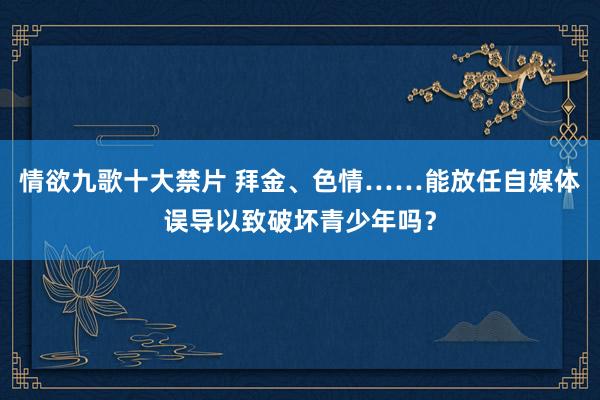 情欲九歌十大禁片 拜金、色情……能放任自媒体误导以致破坏青少年吗？