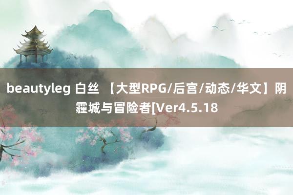 beautyleg 白丝 【大型RPG/后宫/动态/华文】阴霾城与冒险者[Ver4.5.18