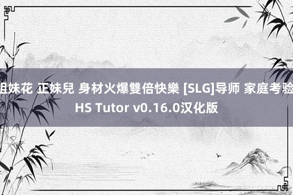 姐妹花 正妹兒 身材火爆雙倍快樂 [SLG]导师 家庭考验 HS Tutor v0.16.0汉化版