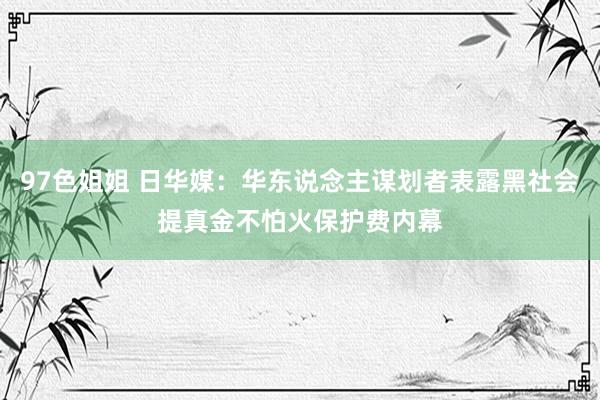 97色姐姐 日华媒：华东说念主谋划者表露黑社会提真金不怕火保护费内幕