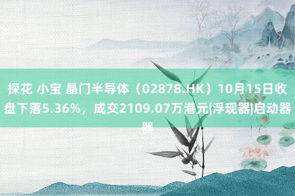 探花 小宝 晶门半导体（02878.HK）10月15日收盘下落5.36%，成交2109.07万港元|浮现器|启动器