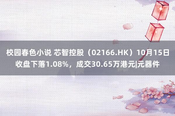 校园春色小说 芯智控股（02166.HK）10月15日收盘下落1.08%，成交30.65万港元|元器件