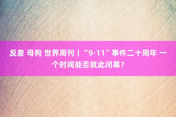 反差 母狗 世界周刊丨“9·11”事件二十周年 一个时间能否就此闭幕？