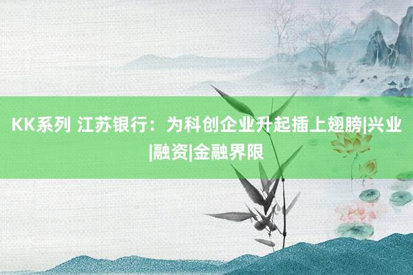 KK系列 江苏银行：为科创企业升起插上翅膀|兴业|融资|金融界限