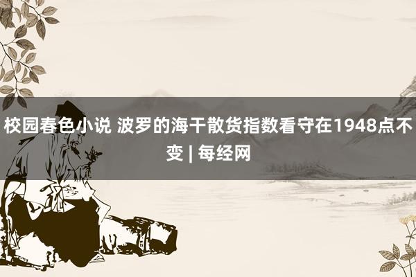 校园春色小说 波罗的海干散货指数看守在1948点不变 | 每经网