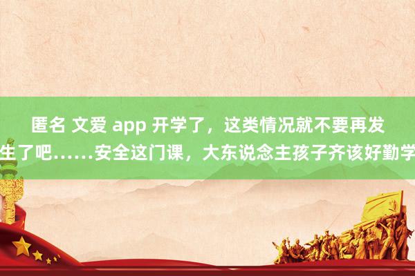 匿名 文爱 app 开学了，这类情况就不要再发生了吧……安全这门课，大东说念主孩子齐该好勤学