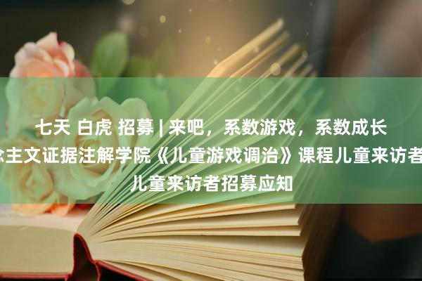 七天 白虎 招募 | 来吧，系数游戏，系数成长——东说念主文证据注解学院《儿童游戏调治》课程儿童来访者招募应知