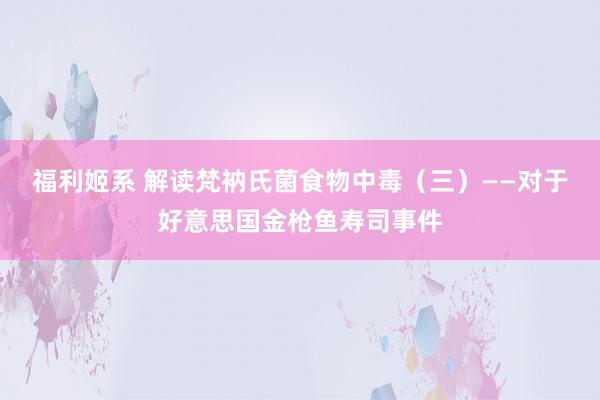 福利姬系 解读梵衲氏菌食物中毒（三）——对于好意思国金枪鱼寿司事件